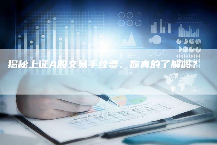 揭秘上证A股交易手续费：你真的了解吗？