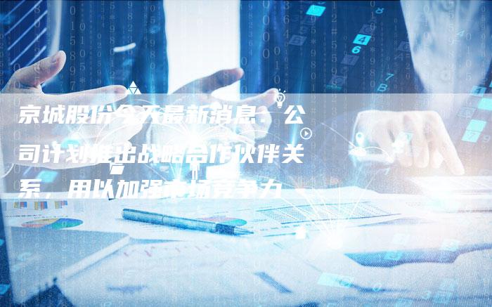 京城股份今天最新消息：公司计划推出战略合作伙伴关系，用以加强市场竞争力