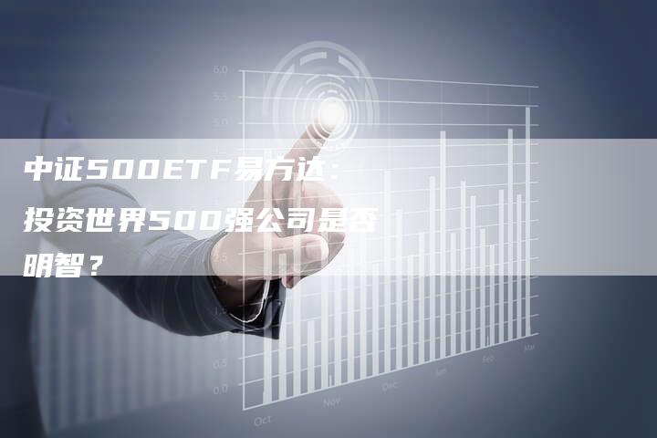 中证500ETF易方达：投资世界500强公司是否明智？