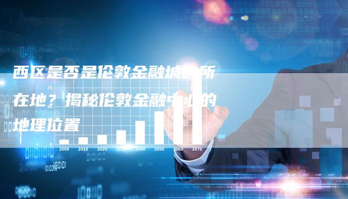 西区是否是伦敦金融城的所在地？揭秘伦敦金融中心的地理位置