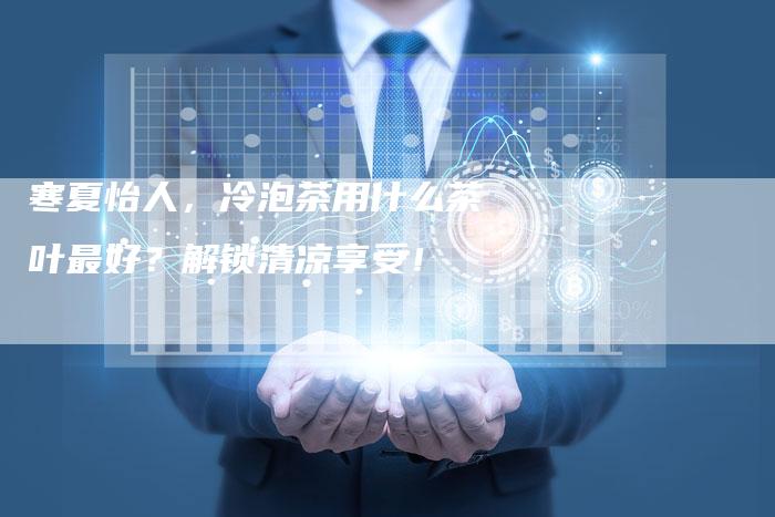 寒夏怡人，冷泡茶用什么茶叶最好？解锁清凉享受！