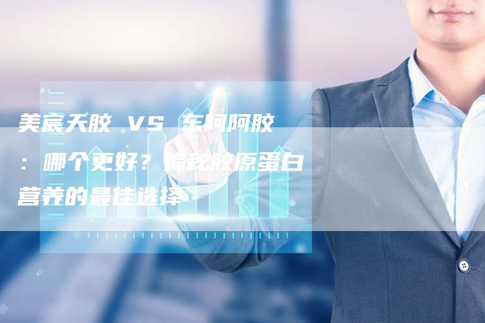 美宸天胶 VS 东阿阿胶：哪个更好？揭秘胶原蛋白营养的最佳选择