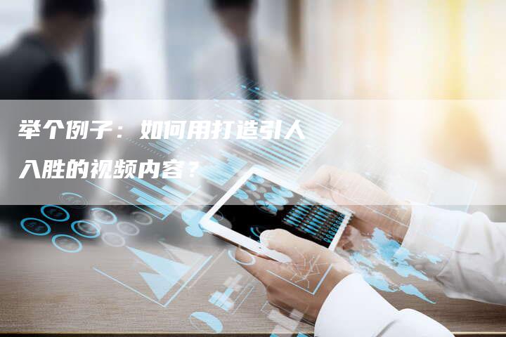 举个例子：如何用打造引人入胜的视频内容？
