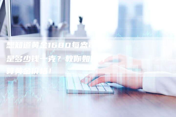 想知道黄金1680每盎司是多少钱一克？教你如何计算黄金价格！