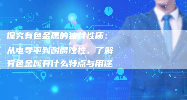 探究有色金属的独特性质：从电导率到耐腐蚀性，了解有色金属有什么特点与用途