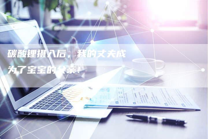 碳酸锂摄入后，我的丈夫成为了宝宝的父亲！