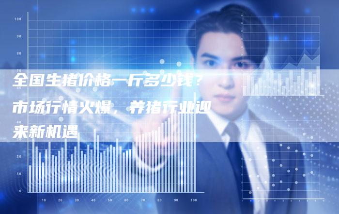 全国生猪价格一斤多少钱？市场行情火爆，养猪行业迎来新机遇