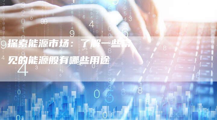 探索能源市场：了解一些常见的能源股有哪些用途