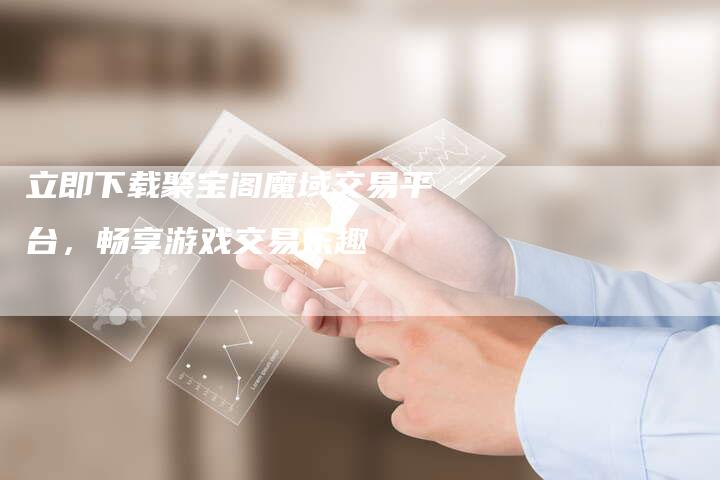 立即下载聚宝阁魔域交易平台，畅享游戏交易乐趣