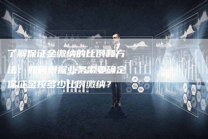 了解保证金缴纳的比例和方法：如何根据业务需要确定保证金按多少比例缴纳？