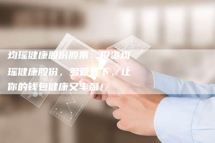 均瑶健康股份股票：投资均瑶健康股份，多管齐下，让你的钱包健康又丰盈！
