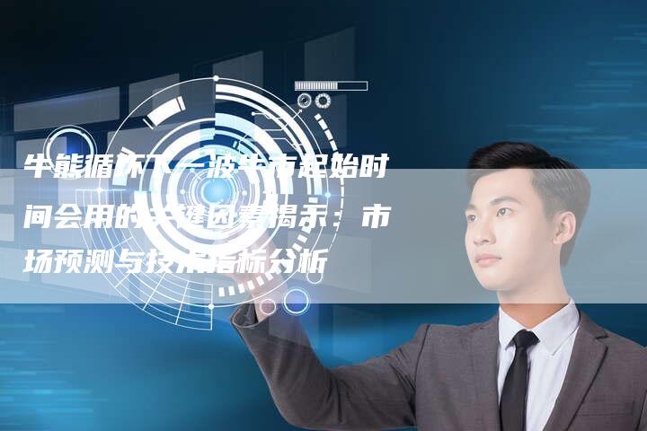 牛熊循环下一波牛市起始时间会用的关键因素揭示：市场预测与技术指标分析