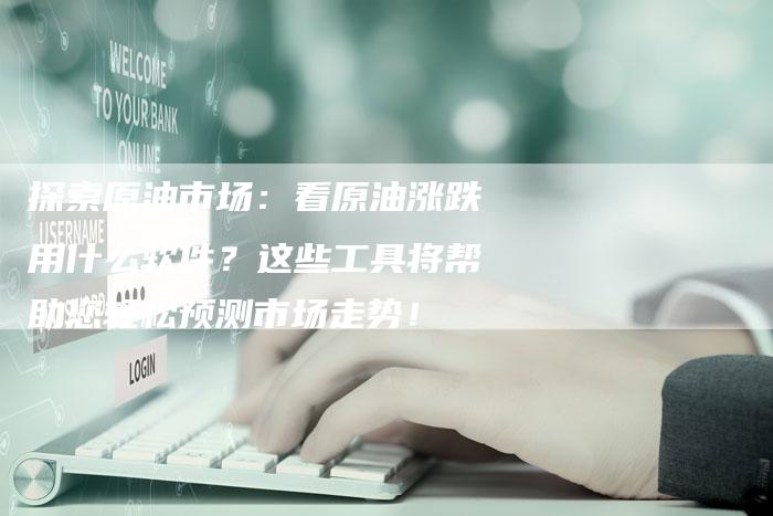 探索原油市场：看原油涨跌用什么软件？这些工具将帮助您轻松预测市场走势！