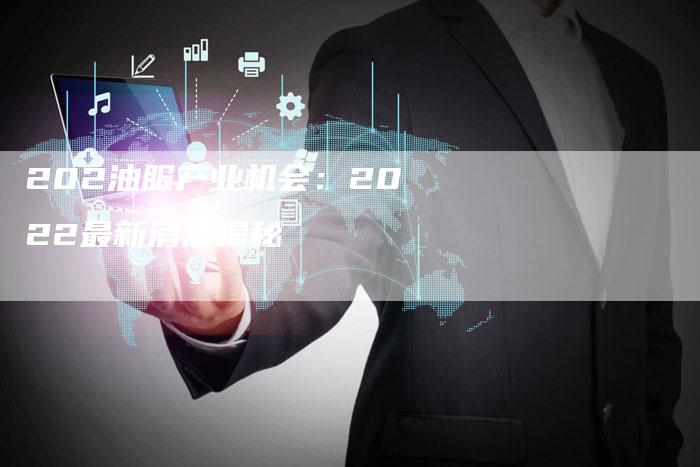 202油服产业机会：2022最新消息揭秘