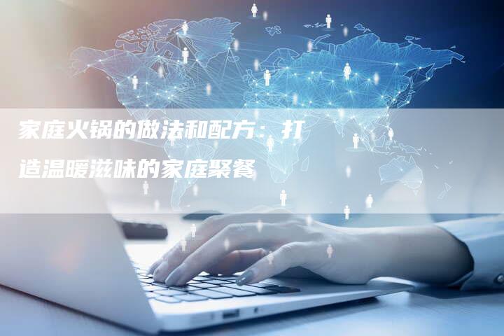 家庭火锅的做法和配方：打造温暖滋味的家庭聚餐