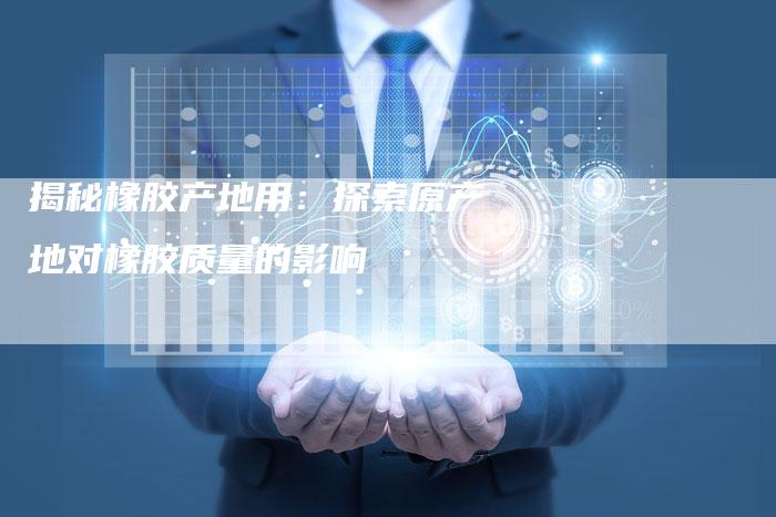 揭秘橡胶产地用：探索原产地对橡胶质量的影响