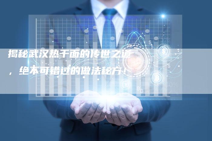 揭秘武汉热干面的传世之道，绝不可错过的做法秘方！