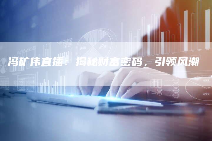 冯矿伟直播：揭秘财富密码，引领风潮