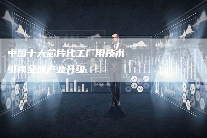 中国十大芯片代工厂用技术引领全球产业升级