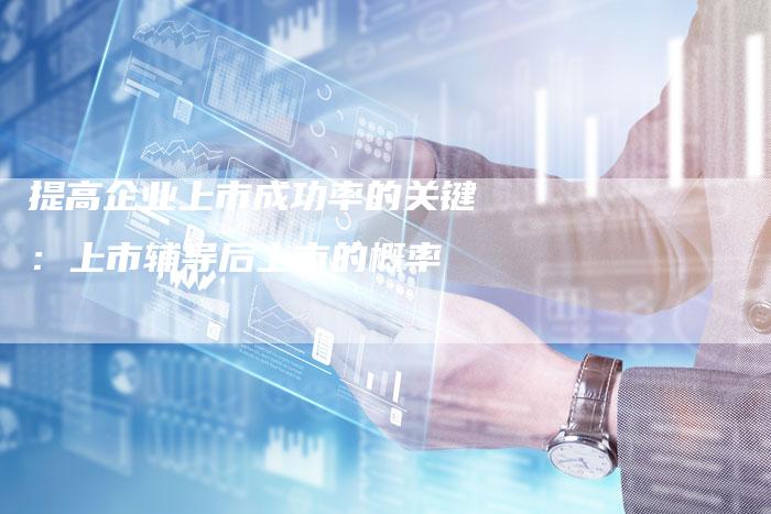 提高企业上市成功率的关键：上市辅导后上市的概率