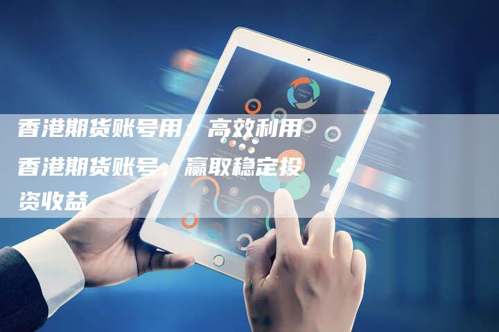 香港期货账号用：高效利用香港期货账号，赢取稳定投资收益