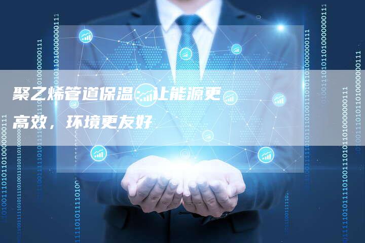 聚乙烯管道保温：让能源更高效，环境更友好