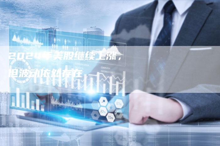 2024年美股继续上涨，但波动依然存在