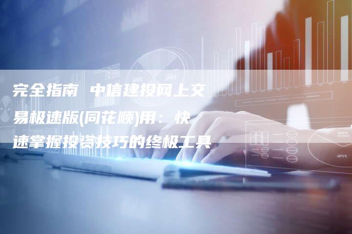 完全指南 中信建投网上交易极速版(同花顺)用：快速掌握投资技巧的终极工具
