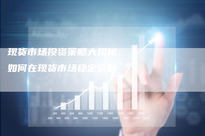 现货市场投资策略大揭秘：如何在现货市场稳定获利