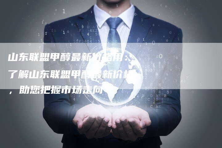 山东联盟甲醇最新价格用：了解山东联盟甲醇最新价格，助您把握市场走向