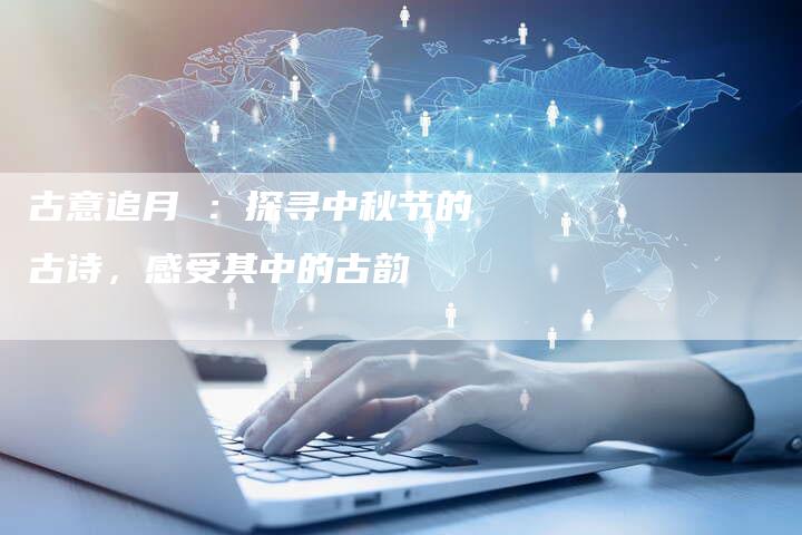 古意追月 ：探寻中秋节的古诗，感受其中的古韵