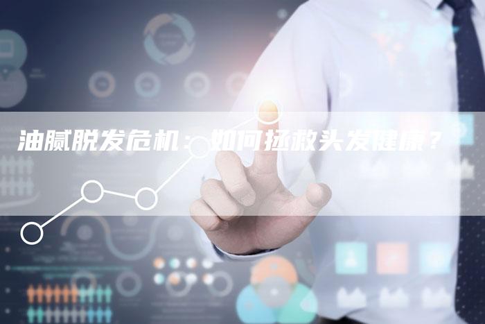油腻脱发危机：如何拯救头发健康？