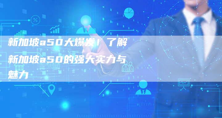 新加坡a50大爆发！了解新加坡a50的强大实力与魅力