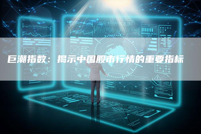 巨潮指数：揭示中国股市行情的重要指标