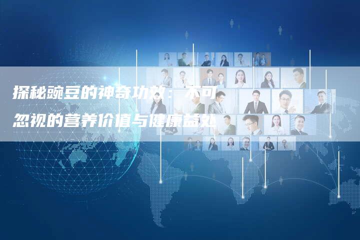 探秘豌豆的神奇功效：不可忽视的营养价值与健康益处