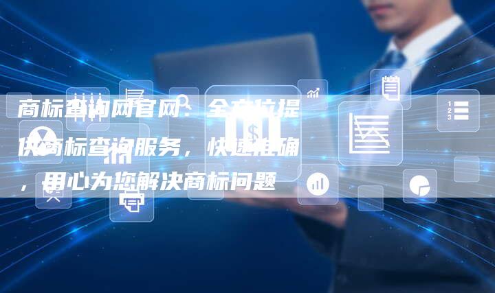 商标查询网官网：全方位提供商标查询服务，快速准确，用心为您解决商标问题
