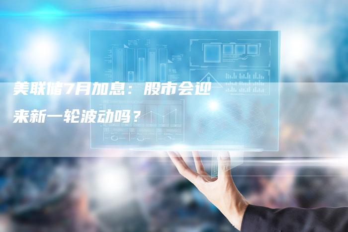 美联储7月加息：股市会迎来新一轮波动吗？