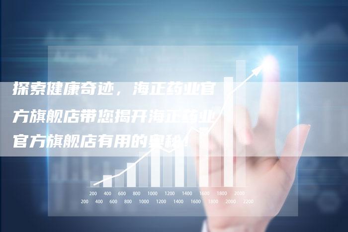 探索健康奇迹，海正药业官方旗舰店带您揭开海正药业官方旗舰店有用的奥秘！