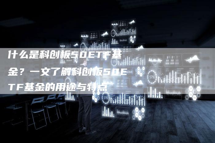 什么是科创板50ETF基金？一文了解科创板50ETF基金的用途与特点