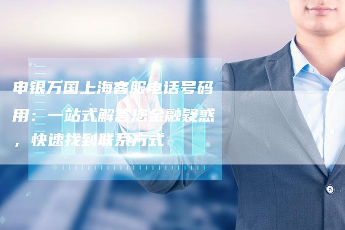 申银万国上海客服电话号码用：一站式解答您金融疑惑，快速找到联系方式