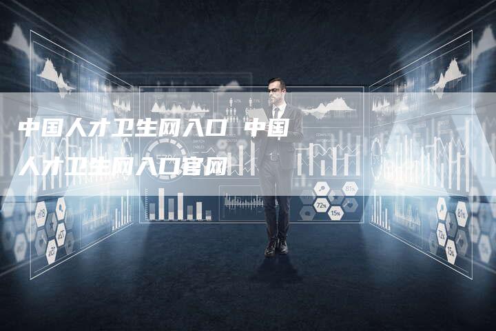 中国人才卫生网入口 中国人才卫生网入口官网
