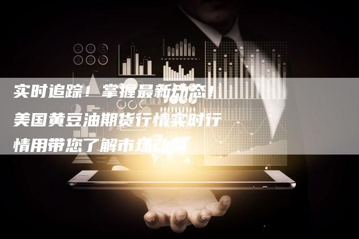 实时追踪！掌握最新动态！美国黄豆油期货行情实时行情用带您了解市场动向