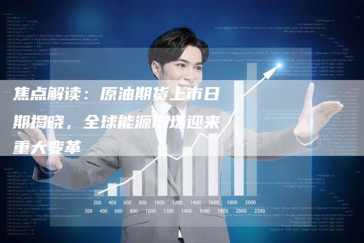 焦点解读：原油期货上市日期揭晓，全球能源市场迎来重大变革