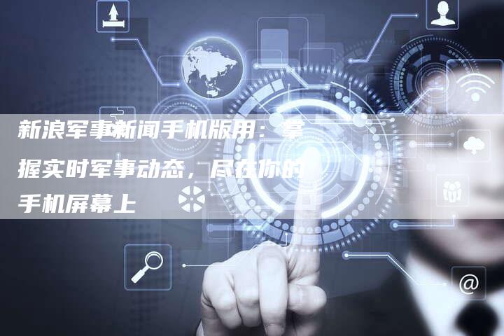 新浪军事新闻手机版用：掌握实时军事动态，尽在你的手机屏幕上