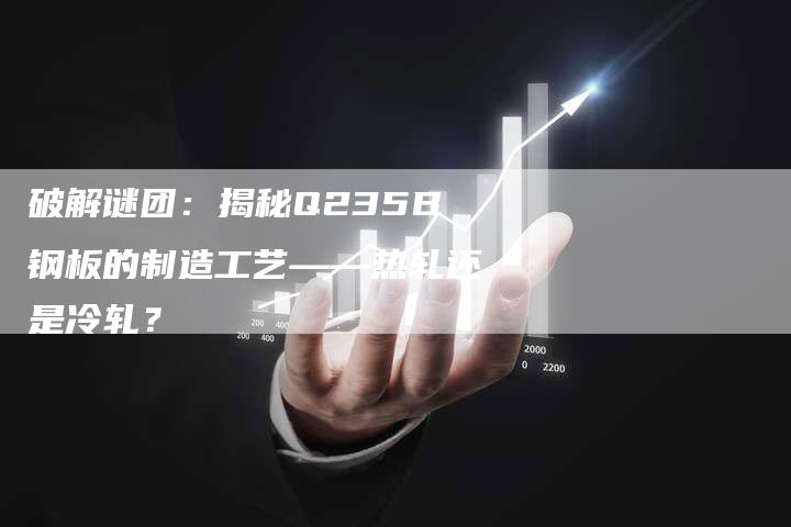 破解谜团：揭秘Q235B钢板的制造工艺——热轧还是冷轧？