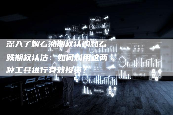 深入了解看涨期权认购和看跌期权认沽：如何利用这两种工具进行有效投资？
