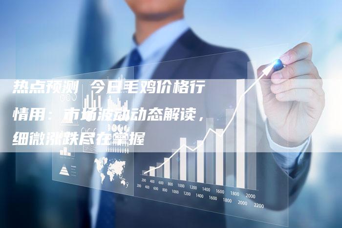 热点预测 今日毛鸡价格行情用：市场波动动态解读，细微涨跌尽在掌握
