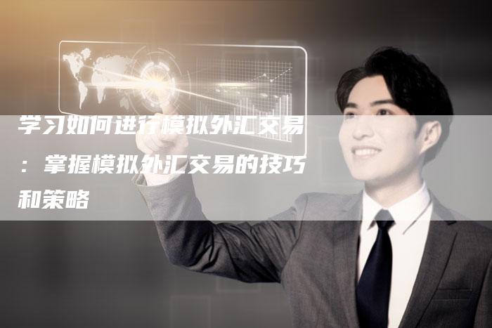 学习如何进行模拟外汇交易：掌握模拟外汇交易的技巧和策略