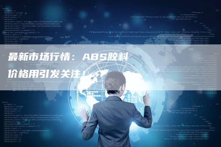 最新市场行情：ABS胶料价格用引发关注！