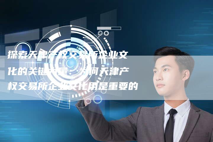 探索天津产权交易所企业文化的关键力量：为何天津产权交易所企业文化用是重要的
